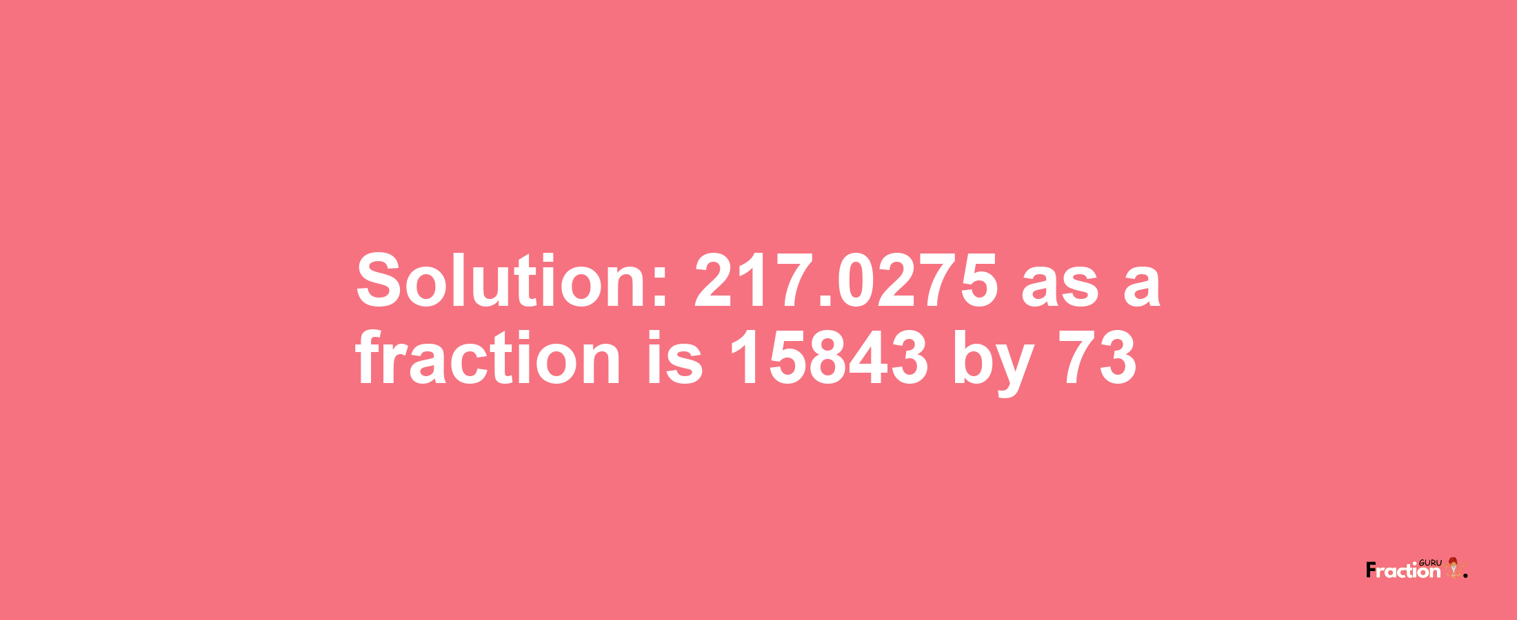 Solution:217.0275 as a fraction is 15843/73